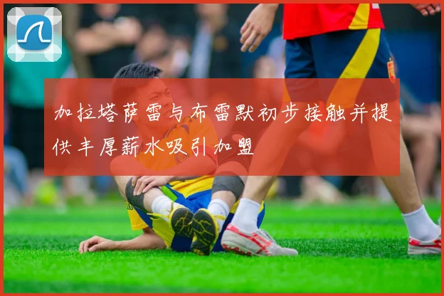 加拉塔萨雷与布雷默初步接触并提供丰厚薪水吸引加盟
