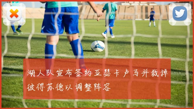 湖人队宣布签约亚瑟卡卢马并裁掉彼得苏德以调整阵容