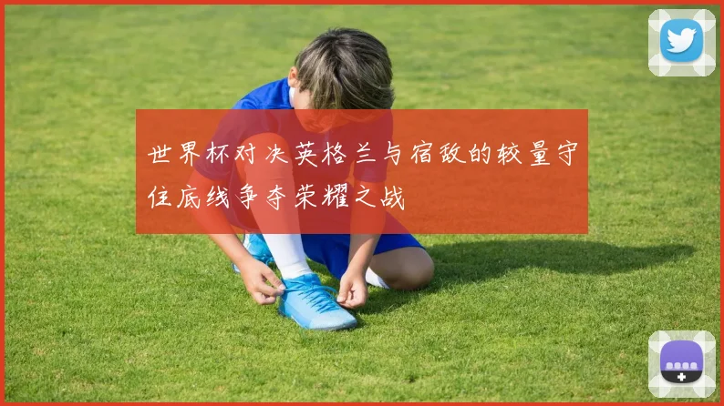 世界杯对决英格兰与宿敌的较量守住底线争夺荣耀之战