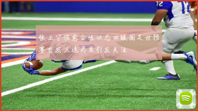 张玉宁伤愈合练状态回暖国足世预赛首发人选再度引发关注