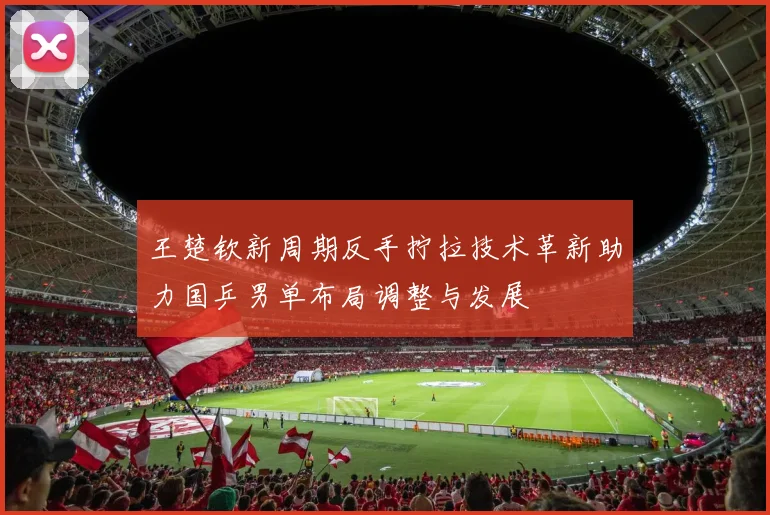 王楚钦新周期反手拧拉技术革新助力国乒男单布局调整与发展