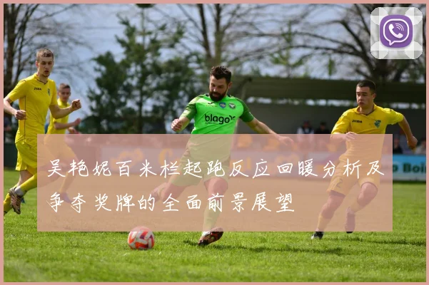 吴艳妮百米栏起跑反应回暖分析及争夺奖牌的全面前景展望