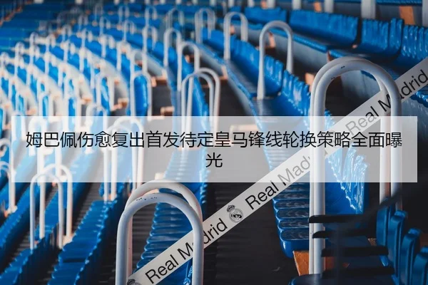 姆巴佩伤愈复出首发待定皇马锋线轮换策略全面曝光
