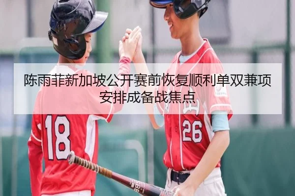 陈雨菲新加坡公开赛前恢复顺利单双兼项安排成备战焦点