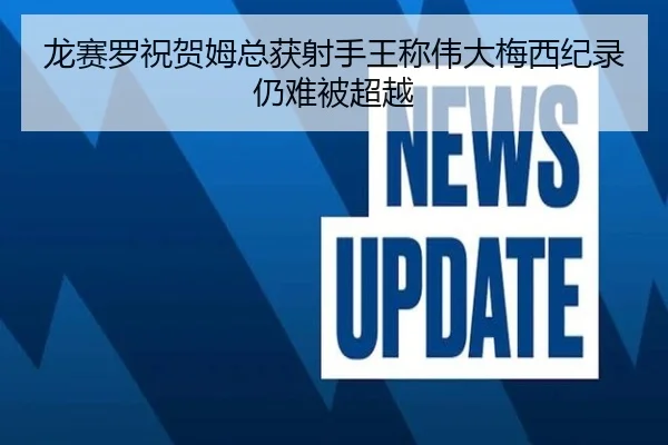 龙赛罗祝贺姆总获射手王称伟大梅西纪录仍难被超越