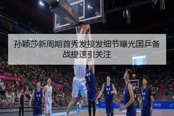 孙颖莎新周期首秀发接发细节曝光国乒备战提速引关注